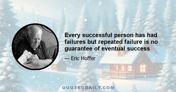 Every successful person has had failures but repeated failure is no guarantee of eventual success