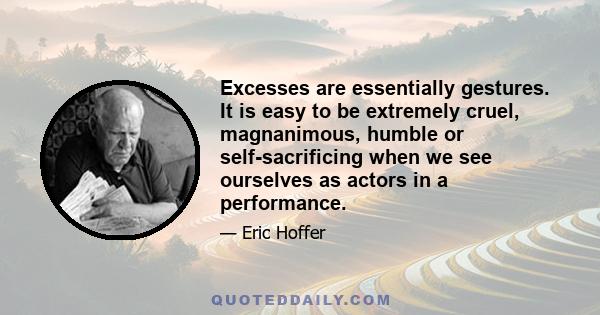 Excesses are essentially gestures. It is easy to be extremely cruel, magnanimous, humble or self-sacrificing when we see ourselves as actors in a performance.