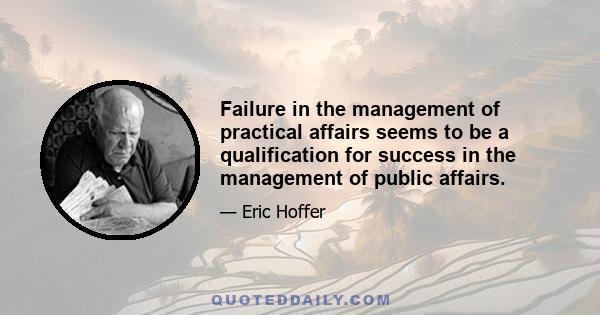 Failure in the management of practical affairs seems to be a qualification for success in the management of public affairs.