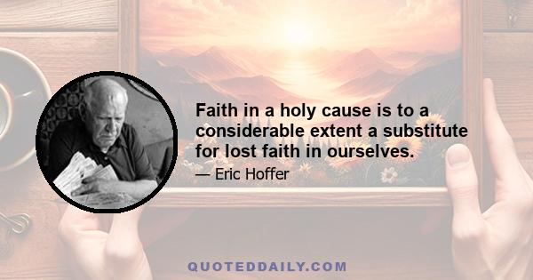 Faith in a holy cause is to a considerable extent a substitute for lost faith in ourselves.