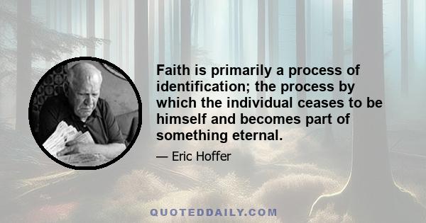 Faith is primarily a process of identification; the process by which the individual ceases to be himself and becomes part of something eternal.