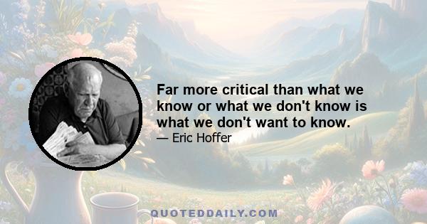 Far more critical than what we know or what we don't know is what we don't want to know.