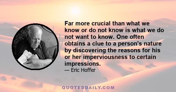 Far more crucial than what we know or do not know is what we do not want to know. One often obtains a clue to a person's nature by discovering the reasons for his or her imperviousness to certain impressions.