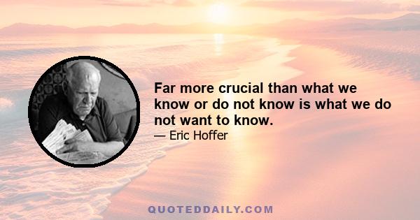 Far more crucial than what we know or do not know is what we do not want to know.