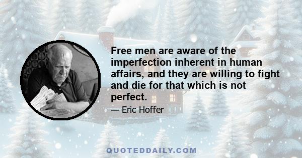 Free men are aware of the imperfection inherent in human affairs, and they are willing to fight and die for that which is not perfect. They know that basic human problems can have no final solutions, that our freedom,