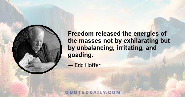 Freedom released the energies of the masses not by exhilarating but by unbalancing, irritating, and goading.