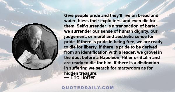 Give people pride and they'll live on bread and water, bless their exploiters, and even die for them. Self-surrender is a transaction of barter: we surrender our sense of human dignity, our judgement, or moral and