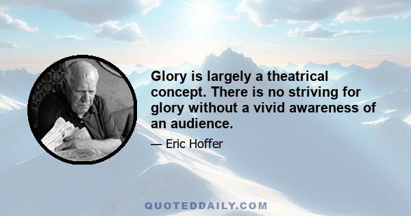 Glory is largely a theatrical concept. There is no striving for glory without a vivid awareness of an audience.