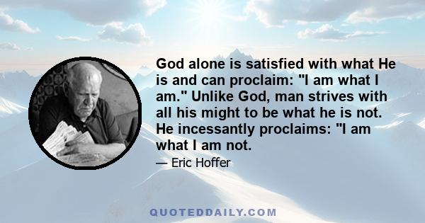 God alone is satisfied with what He is and can proclaim: I am what I am. Unlike God, man strives with all his might to be what he is not. He incessantly proclaims: I am what I am not.