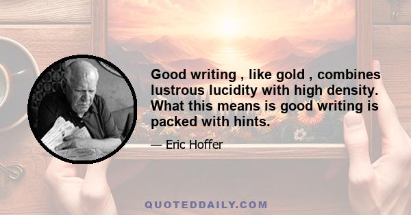 Good writing , like gold , combines lustrous lucidity with high density. What this means is good writing is packed with hints.