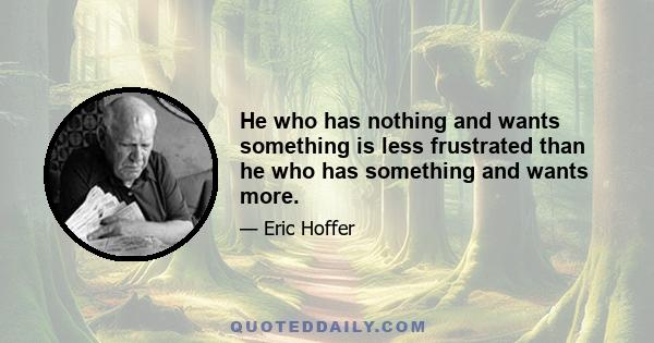 He who has nothing and wants something is less frustrated than he who has something and wants more.