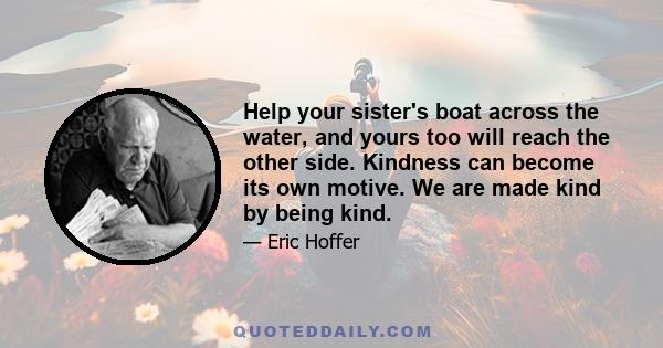 Help your sister's boat across the water, and yours too will reach the other side. Kindness can become its own motive. We are made kind by being kind.