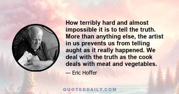 How terribly hard and almost impossible it is to tell the truth. More than anything else, the artist in us prevents us from telling aught as it really happened. We deal with the truth as the cook deals with meat and