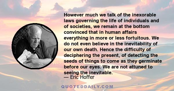 However much we talk of the inexorable laws governing the life of individuals and of societies, we remain at the bottom convinced that in human affairs everything in more or less fortuitous. We do not even believe in