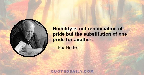 Humility is not renunciation of pride but the substitution of one pride for another.