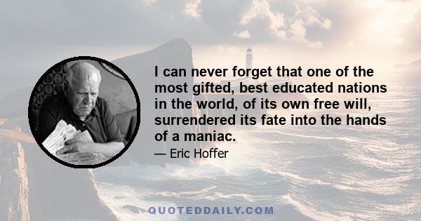 I can never forget that one of the most gifted, best educated nations in the world, of its own free will, surrendered its fate into the hands of a maniac.