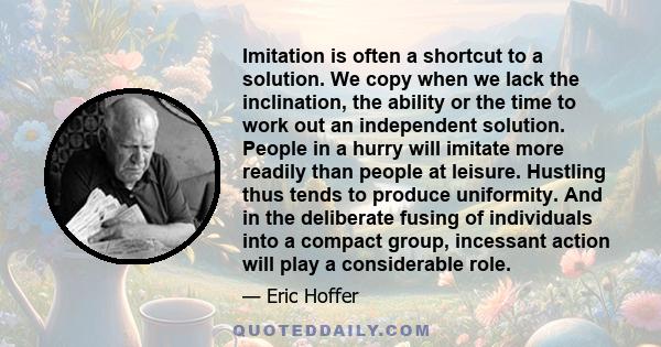 Imitation is often a shortcut to a solution. We copy when we lack the inclination, the ability or the time to work out an independent solution. People in a hurry will imitate more readily than people at leisure.