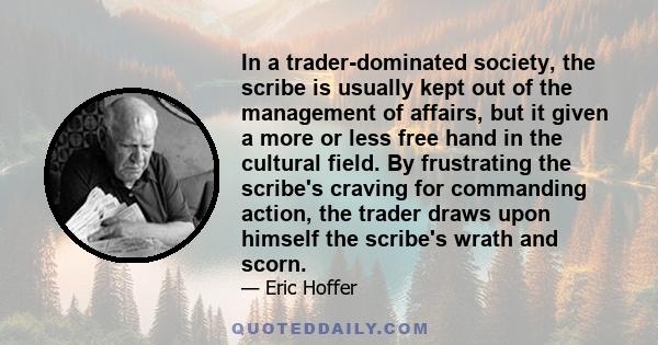 In a trader-dominated society, the scribe is usually kept out of the management of affairs, but it given a more or less free hand in the cultural field. By frustrating the scribe's craving for commanding action, the