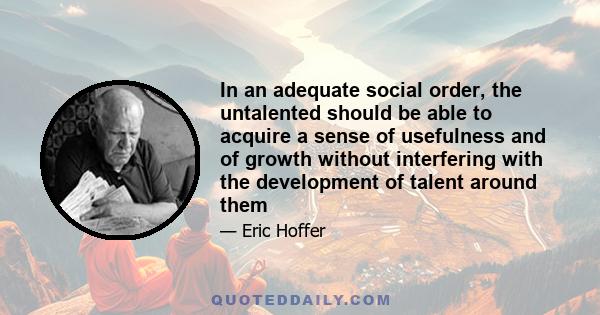 In an adequate social order, the untalented should be able to acquire a sense of usefulness and of growth without interfering with the development of talent around them