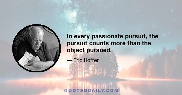 In every passionate pursuit, the pursuit counts more than the object pursued.