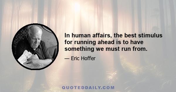 In human affairs, the best stimulus for running ahead is to have something we must run from.