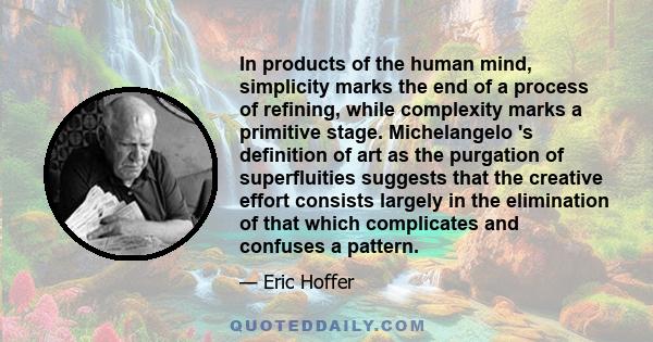 In products of the human mind, simplicity marks the end of a process of refining, while complexity marks a primitive stage. Michelangelo 's definition of art as the purgation of superfluities suggests that the creative