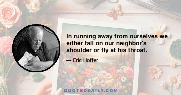 In running away from ourselves we either fall on our neighbor's shoulder or fly at his throat.