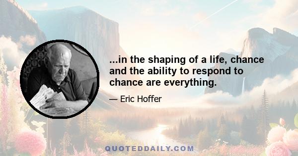 ...in the shaping of a life, chance and the ability to respond to chance are everything.