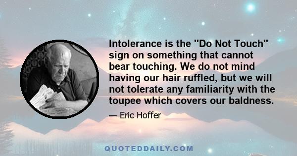 Intolerance is the ''Do Not Touch'' sign on something that cannot bear touching. We do not mind having our hair ruffled, but we will not tolerate any familiarity with the toupee which covers our baldness.