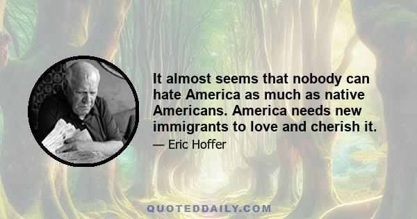 It almost seems that nobody can hate America as much as native Americans. America needs new immigrants to love and cherish it.