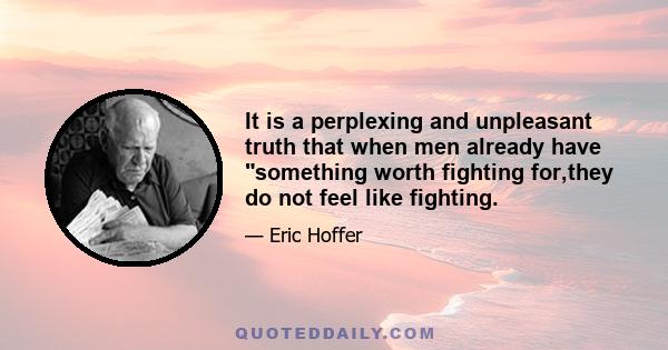 It is a perplexing and unpleasant truth that when men already have something worth fighting for,they do not feel like fighting.