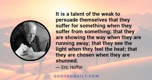 It is a talent of the weak to persuade themselves that they suffer for something when they suffer from something; that they are showing the way when they are running away; that they see the light when they feel the