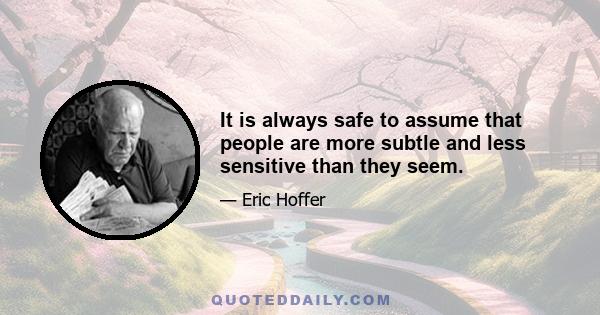 It is always safe to assume that people are more subtle and less sensitive than they seem.