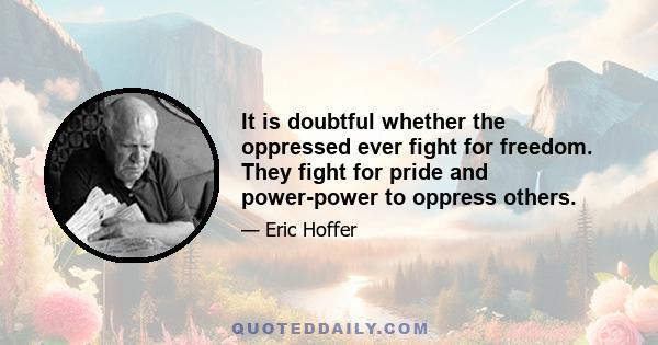 It is doubtful whether the oppressed ever fight for freedom. They fight for pride and power-power to oppress others.