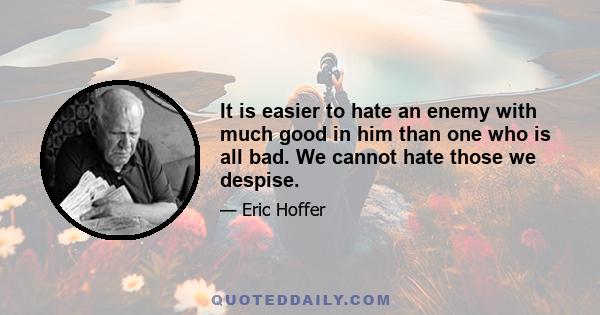 It is easier to hate an enemy with much good in him than one who is all bad. We cannot hate those we despise.