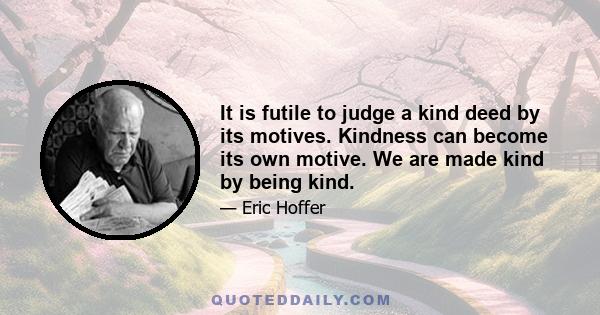 It is futile to judge a kind deed by its motives. Kindness can become its own motive. We are made kind by being kind.