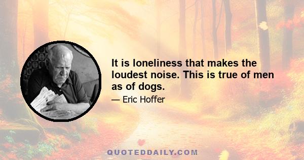 It is loneliness that makes the loudest noise. This is true of men as of dogs.