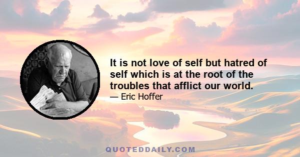 It is not love of self but hatred of self which is at the root of the troubles that afflict our world.