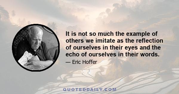 It is not so much the example of others we imitate as the reflection of ourselves in their eyes and the echo of ourselves in their words.