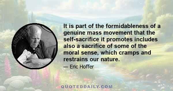 It is part of the formidableness of a genuine mass movement that the self-sacrifice it promotes includes also a sacrifice of some of the moral sense, which cramps and restrains our nature.