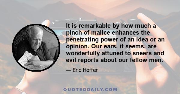 It is remarkable by how much a pinch of malice enhances the penetrating power of an idea or an opinion. Our ears, it seems, are wonderfully attuned to sneers and evil reports about our fellow men.