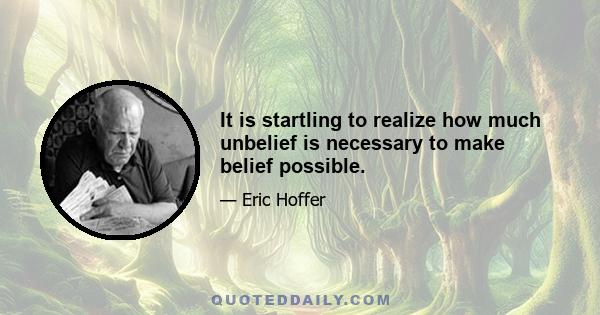 It is startling to realize how much unbelief is necessary to make belief possible.