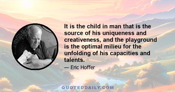 It is the child in man that is the source of his uniqueness and creativeness, and the playground is the optimal milieu for the unfolding of his capacities and talents.