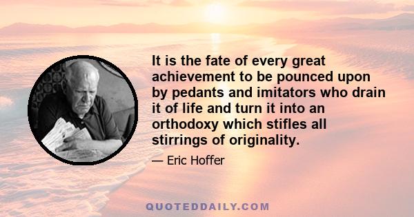 It is the fate of every great achievement to be pounced upon by pedants and imitators who drain it of life and turn it into an orthodoxy which stifles all stirrings of originality.