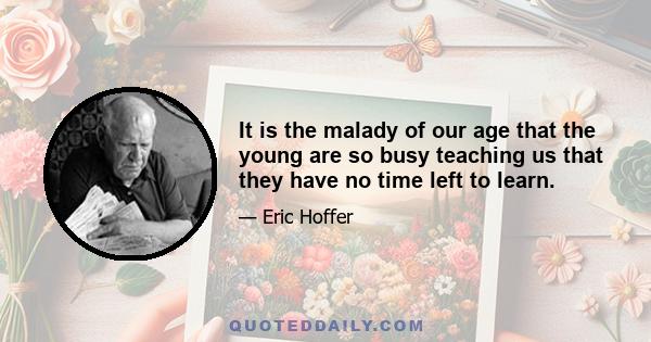 It is the malady of our age that the young are so busy teaching us that they have no time left to learn.