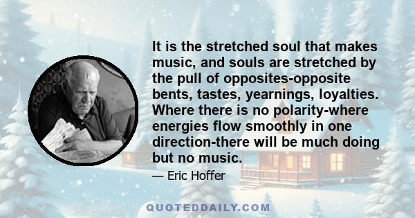 It is the stretched soul that makes music, and souls are stretched by the pull of opposites-opposite bents, tastes, yearnings, loyalties. Where there is no polarity-where energies flow smoothly in one direction-there