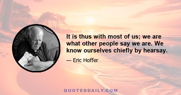 It is thus with most of us; we are what other people say we are. We know ourselves chiefly by hearsay.