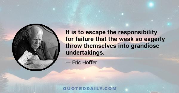 It is to escape the responsibility for failure that the weak so eagerly throw themselves into grandiose undertakings.