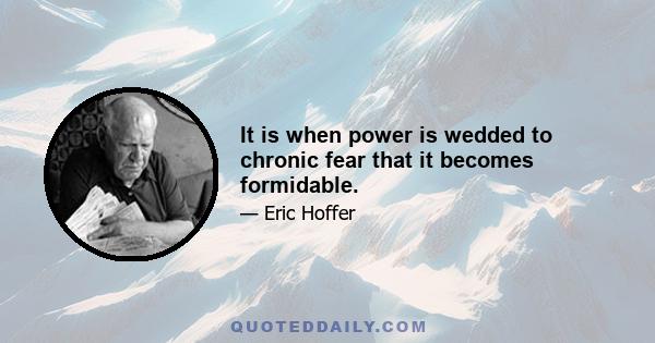 It is when power is wedded to chronic fear that it becomes formidable.