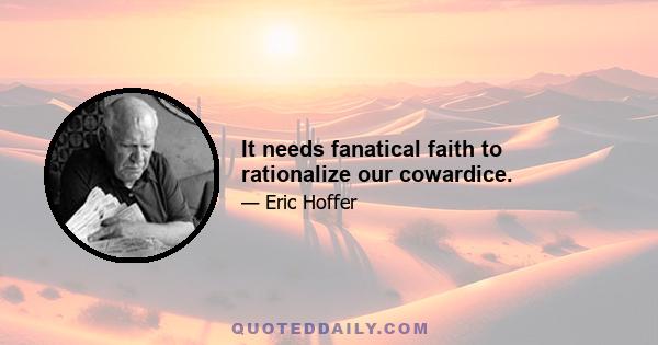 It needs fanatical faith to rationalize our cowardice.